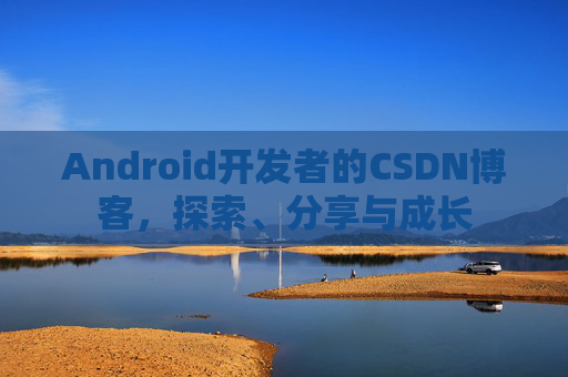 Android开发者的CSDN博客,探索、分享与成长
